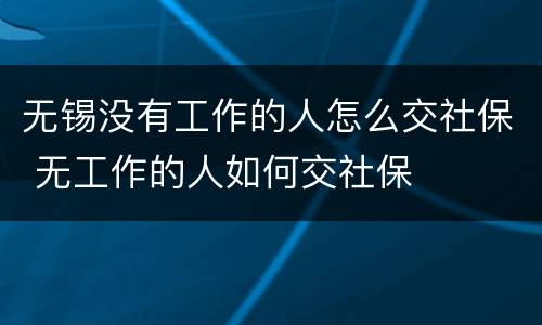 无锡没有工作的人怎么交社保 无工作的人如何交社保