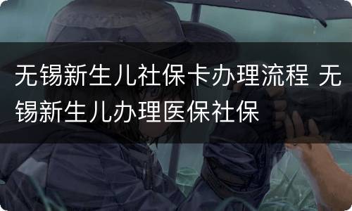 无锡新生儿社保卡办理流程 无锡新生儿办理医保社保