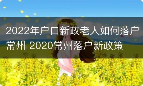 2022年户口新政老人如何落户常州 2020常州落户新政策