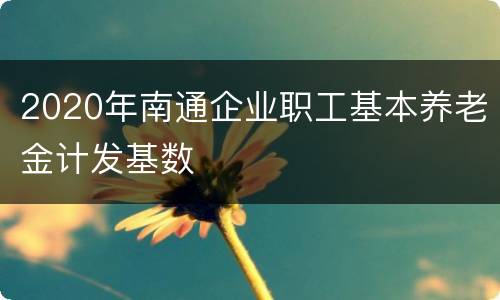 2020年南通企业职工基本养老金计发基数