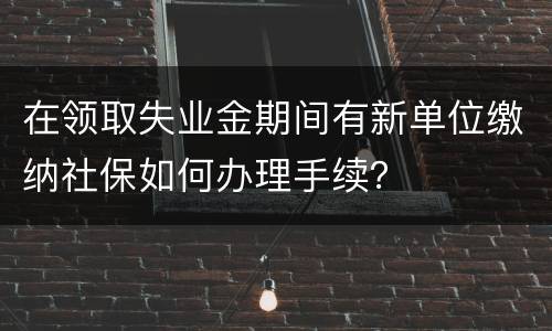 在领取失业金期间有新单位缴纳社保如何办理手续？