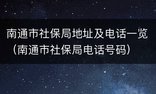 南通市社保局地址及电话一览（南通市社保局电话号码）