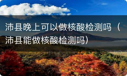 沛县晚上可以做核酸检测吗（沛县能做核酸检测吗）