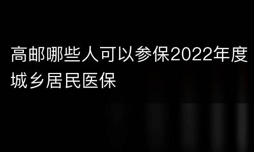 高邮哪些人可以参保2022年度城乡居民医保