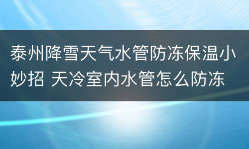 泰州降雪天气水管防冻保温小妙招 天冷室内水管怎么防冻