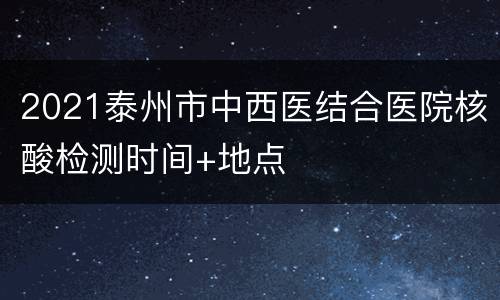 2021泰州市中西医结合医院核酸检测时间+地点