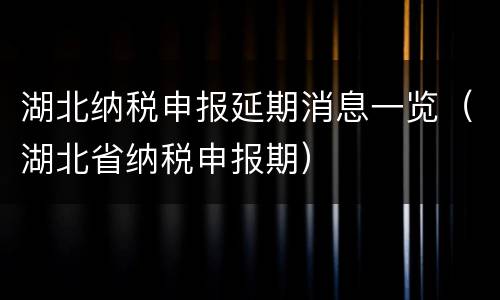 湖北纳税申报延期消息一览（湖北省纳税申报期）