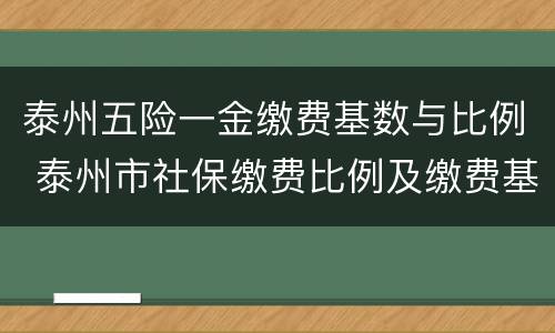 泰州五险一金缴费基数与比例 泰州市社保缴费比例及缴费基数