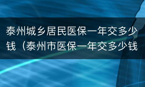 泰州城乡居民医保一年交多少钱（泰州市医保一年交多少钱）
