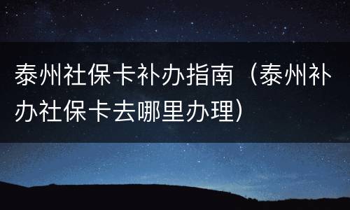 泰州社保卡补办指南（泰州补办社保卡去哪里办理）
