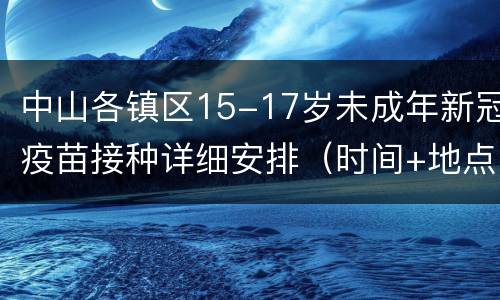 中山各镇区15-17岁未成年新冠疫苗接种详细安排（时间+地点+详情）