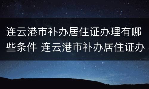 连云港市补办居住证办理有哪些条件 连云港市补办居住证办理有哪些条件呢