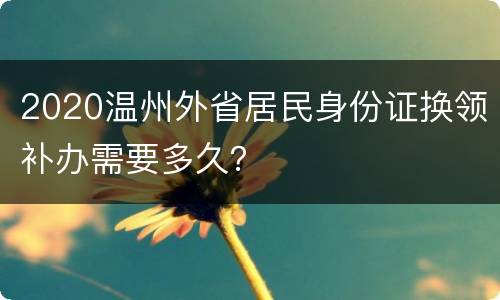 2020温州外省居民身份证换领补办需要多久？