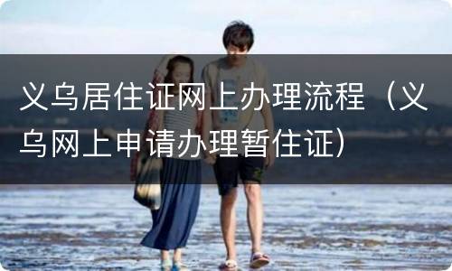 义乌居住证网上办理流程（义乌网上申请办理暂住证）