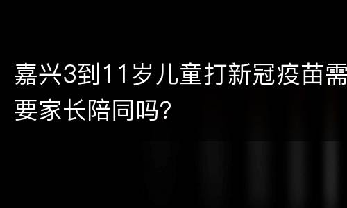 嘉兴3到11岁儿童打新冠疫苗需要家长陪同吗？