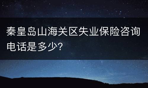 秦皇岛山海关区失业保险咨询电话是多少？