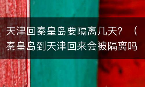 天津回秦皇岛要隔离几天？（秦皇岛到天津回来会被隔离吗）