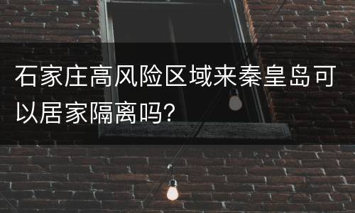 石家庄高风险区域来秦皇岛可以居家隔离吗？