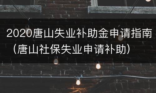 2020唐山失业补助金申请指南（唐山社保失业申请补助）