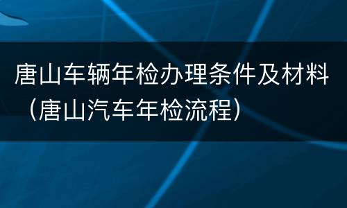 唐山车辆年检办理条件及材料（唐山汽车年检流程）