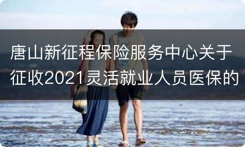 唐山新征程保险服务中心关于征收2021灵活就业人员医保的通知