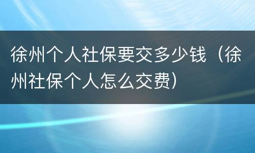 徐州个人社保要交多少钱（徐州社保个人怎么交费）