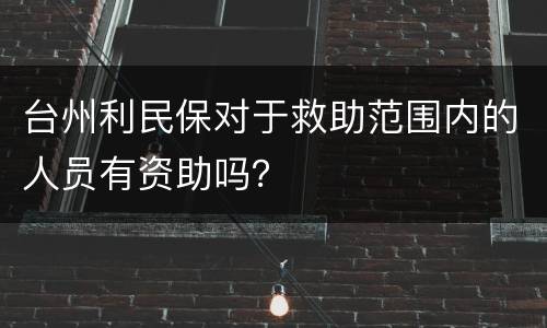 台州利民保对于救助范围内的人员有资助吗？