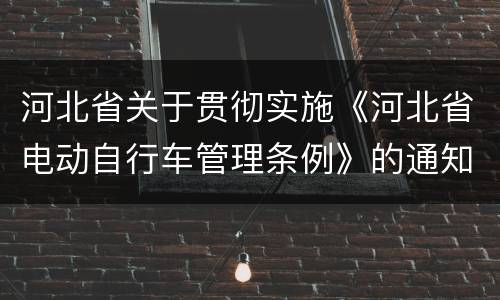 河北省关于贯彻实施《河北省电动自行车管理条例》的通知