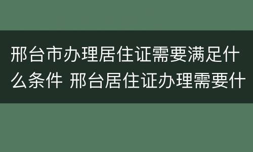 邢台市办理居住证需要满足什么条件 邢台居住证办理需要什么手续