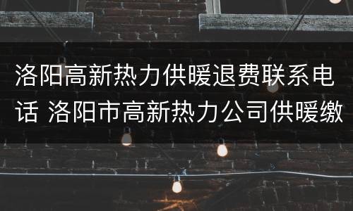洛阳高新热力供暖退费联系电话 洛阳市高新热力公司供暖缴费
