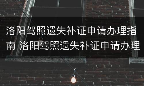洛阳驾照遗失补证申请办理指南 洛阳驾照遗失补证申请办理指南电话