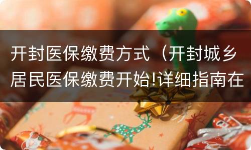 开封医保缴费方式（开封城乡居民医保缴费开始!详细指南在此）