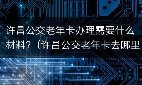 许昌公交老年卡办理需要什么材料?（许昌公交老年卡去哪里办理）