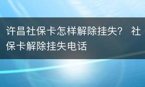 许昌社保卡怎样解除挂失？ 社保卡解除挂失电话