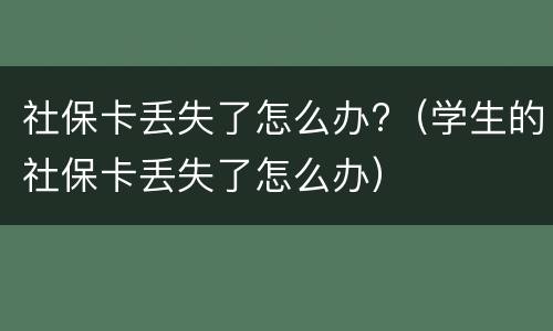 社保卡丢失了怎么办?（学生的社保卡丢失了怎么办）