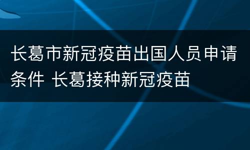 长葛市新冠疫苗出国人员申请条件 长葛接种新冠疫苗