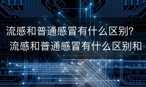 流感和普通感冒有什么区别？ 流感和普通感冒有什么区别和联系
