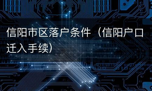 信阳市区落户条件（信阳户口迁入手续）