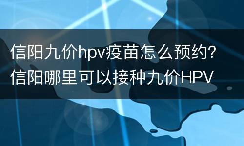 信阳九价hpv疫苗怎么预约？ 信阳哪里可以接种九价HPV