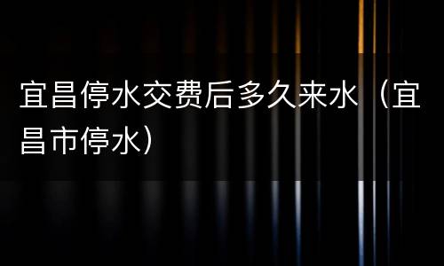 宜昌停水交费后多久来水（宜昌市停水）