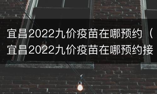 宜昌2022九价疫苗在哪预约（宜昌2022九价疫苗在哪预约接种）