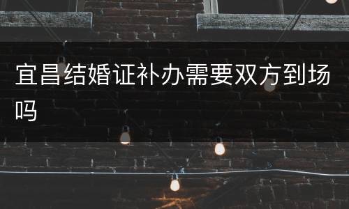 宜昌结婚证补办需要双方到场吗