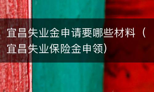 宜昌失业金申请要哪些材料（宜昌失业保险金申领）
