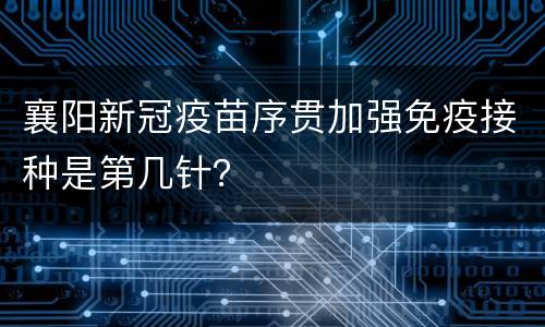 襄阳新冠疫苗序贯加强免疫接种是第几针？