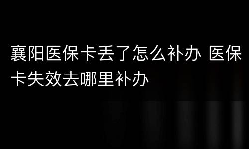 襄阳医保卡丢了怎么补办 医保卡失效去哪里补办