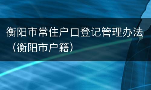 衡阳市常住户口登记管理办法（衡阳市户籍）
