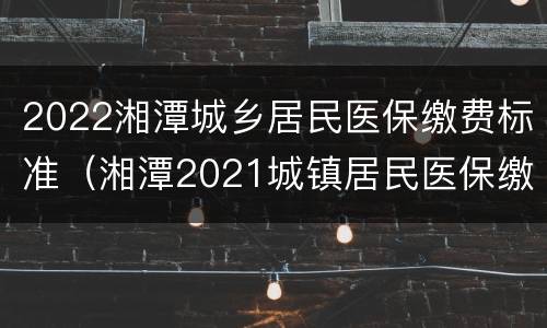 2022湘潭城乡居民医保缴费标准（湘潭2021城镇居民医保缴费）