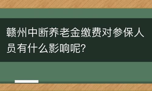 赣州中断养老金缴费对参保人员有什么影响呢？