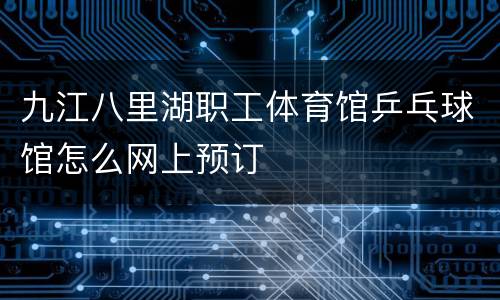 九江八里湖职工体育馆乒乓球馆怎么网上预订