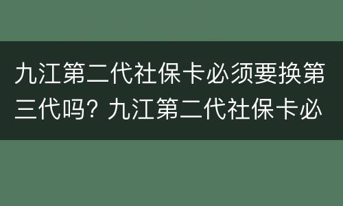 九江第二代社保卡必须要换第三代吗? 九江第二代社保卡必须要换第三代吗